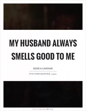 My husband always smells good to me Picture Quote #1
