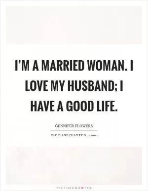 I’m a married woman. I love my husband; I have a good life Picture Quote #1