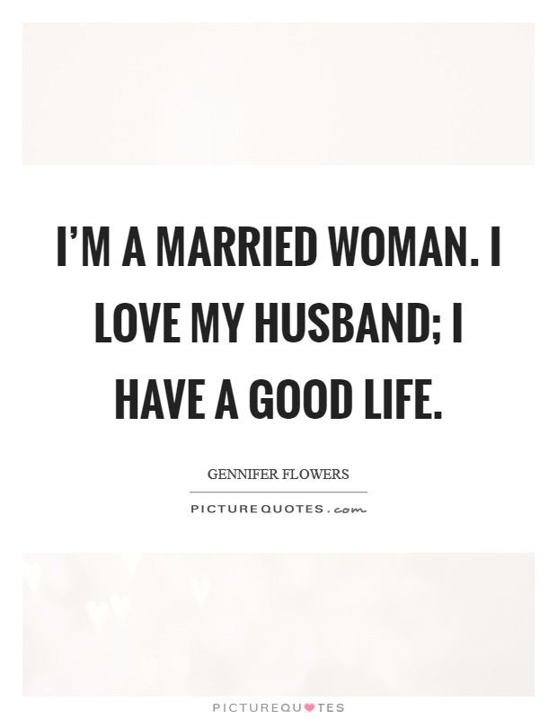 I'm a married woman. I love my husband; I have a good life. Picture Quote #1
