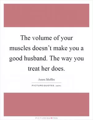 The volume of your muscles doesn’t make you a good husband. The way you treat her does Picture Quote #1
