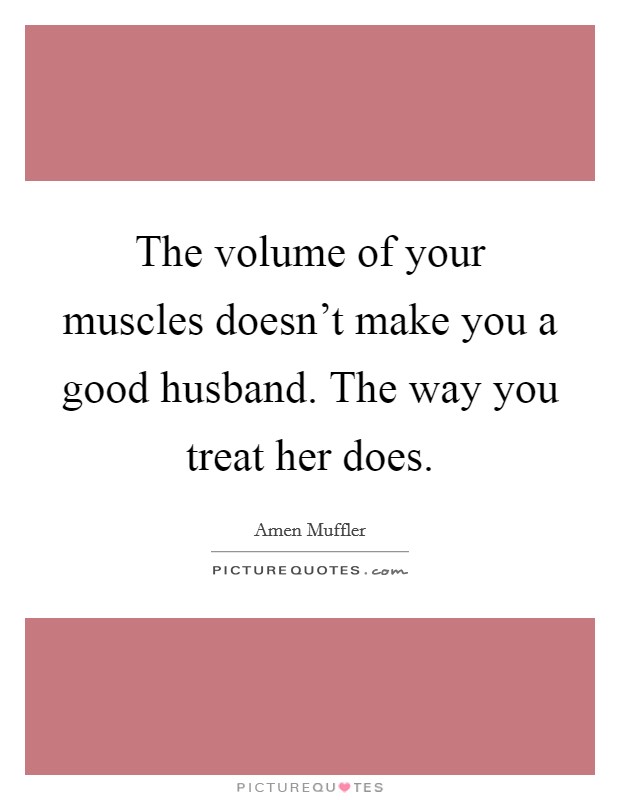 The volume of your muscles doesn't make you a good husband. The way you treat her does. Picture Quote #1