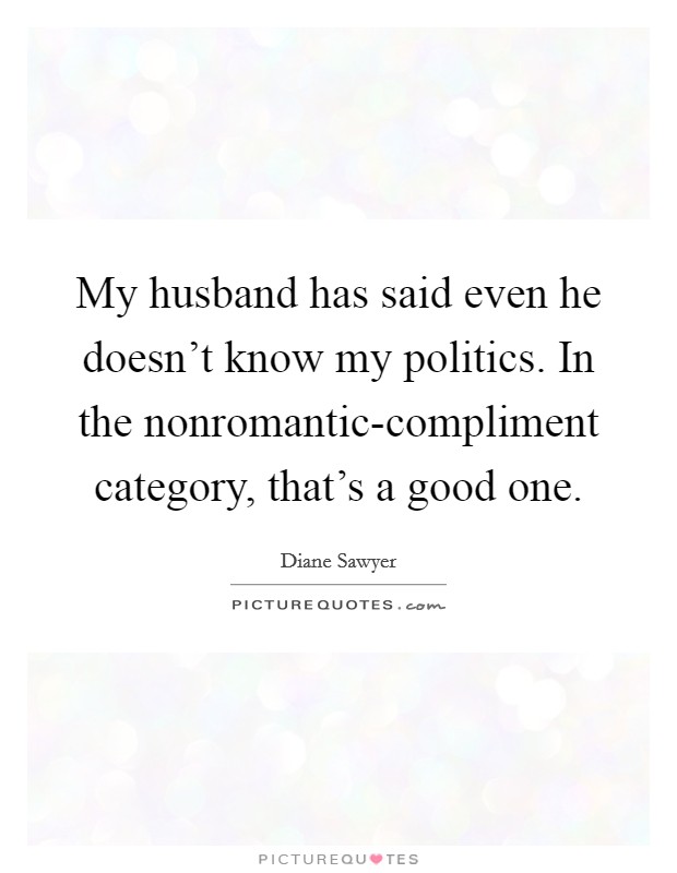 My husband has said even he doesn't know my politics. In the nonromantic-compliment category, that's a good one. Picture Quote #1