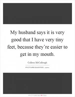 My husband says it is very good that I have very tiny feet, because they’re easier to get in my mouth Picture Quote #1