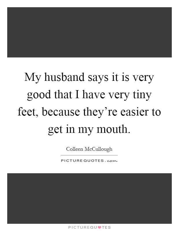 My husband says it is very good that I have very tiny feet, because they're easier to get in my mouth. Picture Quote #1