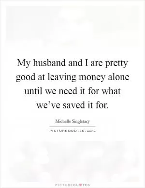 My husband and I are pretty good at leaving money alone until we need it for what we’ve saved it for Picture Quote #1
