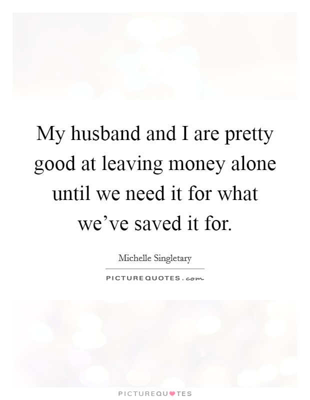 My husband and I are pretty good at leaving money alone until we need it for what we've saved it for. Picture Quote #1