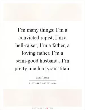 I’m many things: I’m a convicted rapist, I’m a hell-raiser, I’m a father, a loving father. I’m a semi-good husband...I’m pretty much a tyrant-titan Picture Quote #1