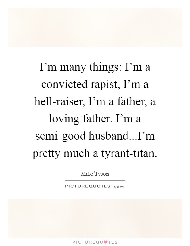 I'm many things: I'm a convicted rapist, I'm a hell-raiser, I'm a father, a loving father. I'm a semi-good husband...I'm pretty much a tyrant-titan. Picture Quote #1