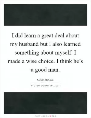 I did learn a great deal about my husband but I also learned something about myself: I made a wise choice. I think he’s a good man Picture Quote #1