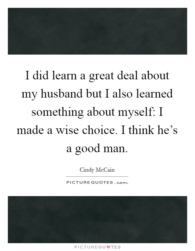 I did learn a great deal about my husband but I also learned something about myself: I made a wise choice. I think he's a good man. Picture Quote #1