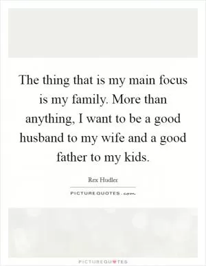 The thing that is my main focus is my family. More than anything, I want to be a good husband to my wife and a good father to my kids Picture Quote #1