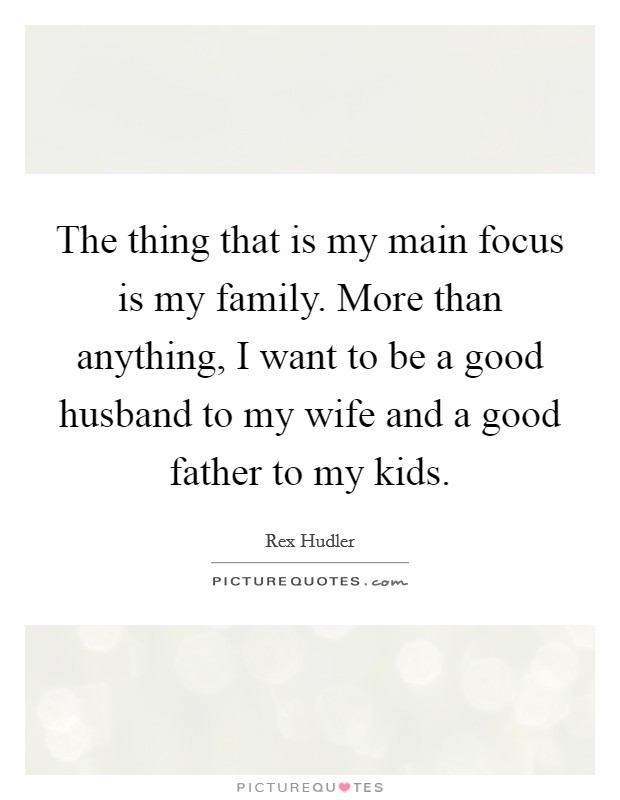 The thing that is my main focus is my family. More than anything, I want to be a good husband to my wife and a good father to my kids. Picture Quote #1