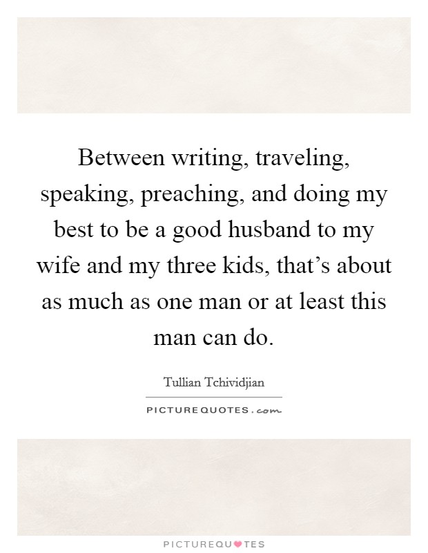 Between writing, traveling, speaking, preaching, and doing my best to be a good husband to my wife and my three kids, that's about as much as one man or at least this man can do. Picture Quote #1
