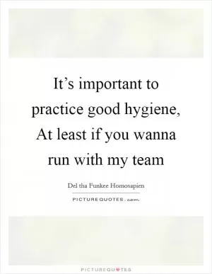 It’s important to practice good hygiene, At least if you wanna run with my team Picture Quote #1