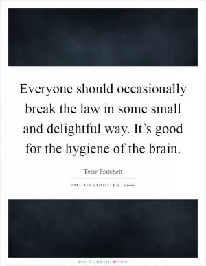 Everyone should occasionally break the law in some small and delightful way. It’s good for the hygiene of the brain Picture Quote #1