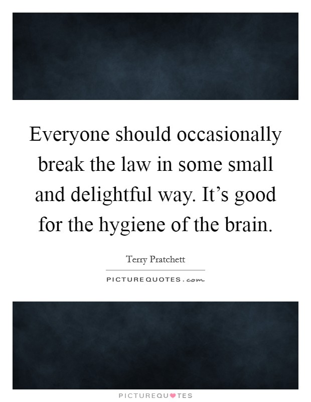 Everyone should occasionally break the law in some small and delightful way. It's good for the hygiene of the brain. Picture Quote #1