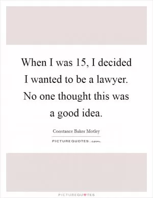 When I was 15, I decided I wanted to be a lawyer. No one thought this was a good idea Picture Quote #1