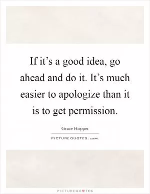If it’s a good idea, go ahead and do it. It’s much easier to apologize than it is to get permission Picture Quote #1