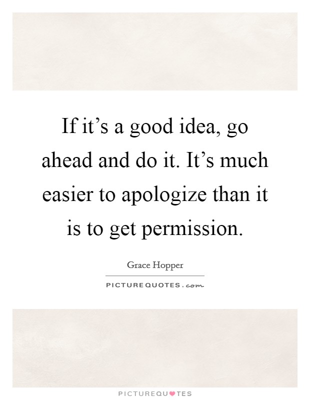 If it's a good idea, go ahead and do it. It's much easier to apologize than it is to get permission. Picture Quote #1
