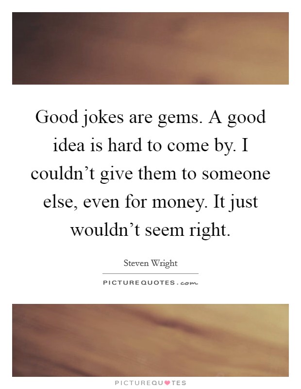 Good jokes are gems. A good idea is hard to come by. I couldn't give them to someone else, even for money. It just wouldn't seem right. Picture Quote #1