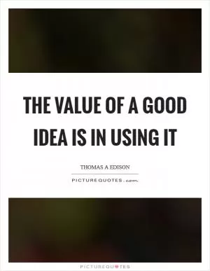 The value of a good idea is in using it Picture Quote #1