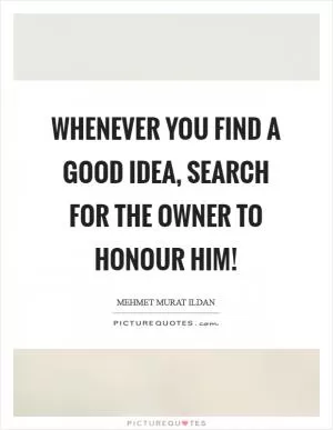 Whenever you find a good idea, search for the owner to honour him! Picture Quote #1
