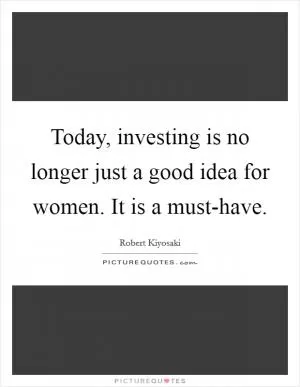 Today, investing is no longer just a good idea for women. It is a must-have Picture Quote #1