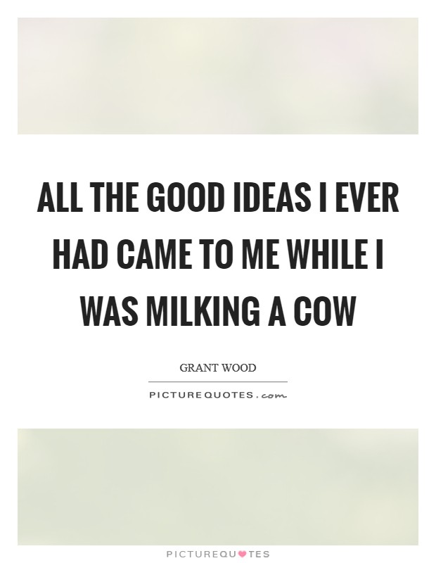 All the good ideas I ever had came to me while I was milking a cow Picture Quote #1