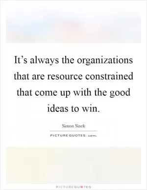 It’s always the organizations that are resource constrained that come up with the good ideas to win Picture Quote #1