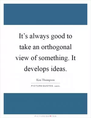 It’s always good to take an orthogonal view of something. It develops ideas Picture Quote #1