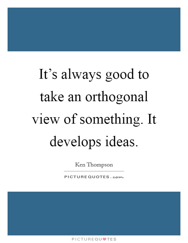 It's always good to take an orthogonal view of something. It develops ideas. Picture Quote #1