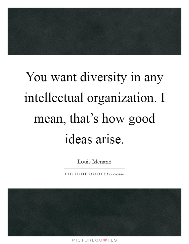 You want diversity in any intellectual organization. I mean, that's how good ideas arise. Picture Quote #1