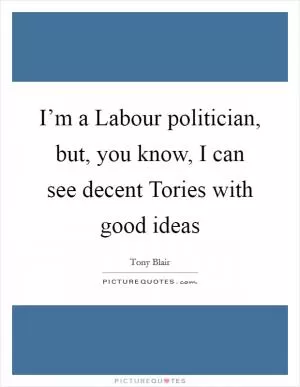 I’m a Labour politician, but, you know, I can see decent Tories with good ideas Picture Quote #1