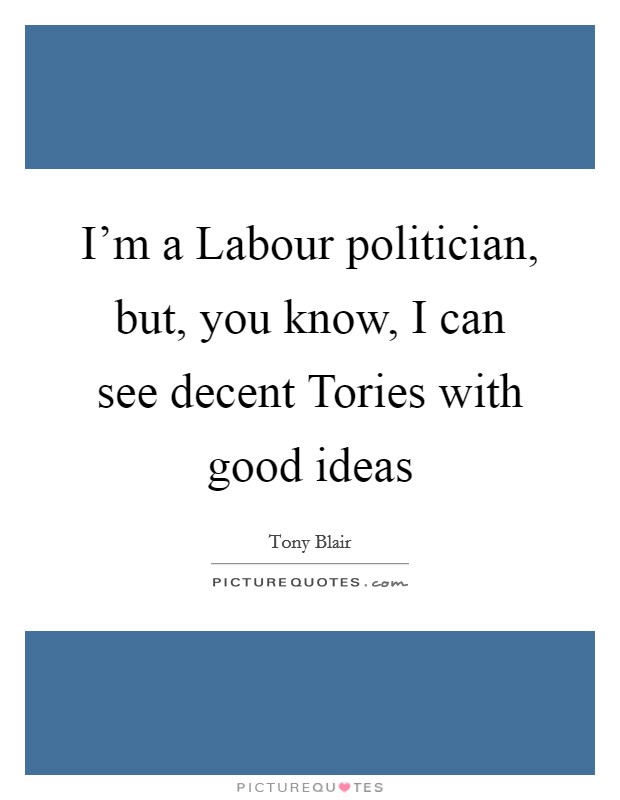 I'm a Labour politician, but, you know, I can see decent Tories with good ideas Picture Quote #1