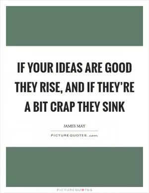 If your ideas are good they rise, and if they’re a bit crap they sink Picture Quote #1