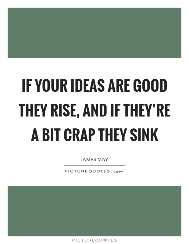 If your ideas are good they rise, and if they're a bit crap they sink Picture Quote #1
