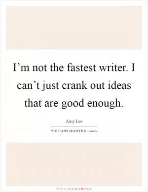I’m not the fastest writer. I can’t just crank out ideas that are good enough Picture Quote #1