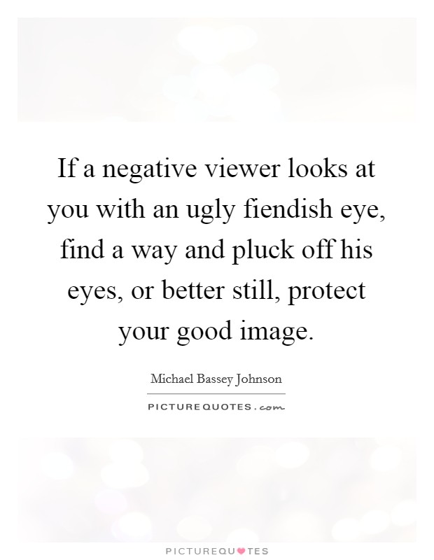 If a negative viewer looks at you with an ugly fiendish eye, find a way and pluck off his eyes, or better still, protect your good image. Picture Quote #1
