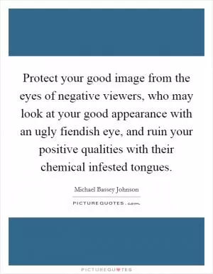 Protect your good image from the eyes of negative viewers, who may look at your good appearance with an ugly fiendish eye, and ruin your positive qualities with their chemical infested tongues Picture Quote #1