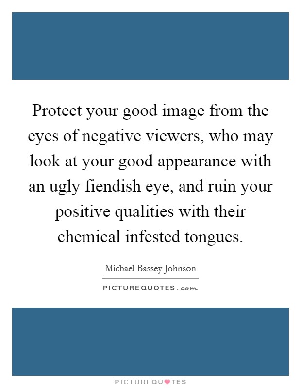 Protect your good image from the eyes of negative viewers, who may look at your good appearance with an ugly fiendish eye, and ruin your positive qualities with their chemical infested tongues. Picture Quote #1
