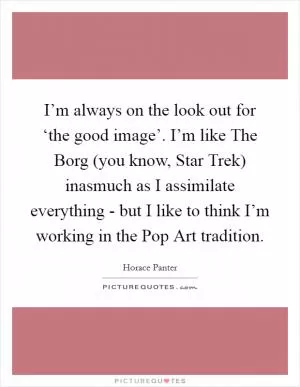 I’m always on the look out for ‘the good image’. I’m like The Borg (you know, Star Trek) inasmuch as I assimilate everything - but I like to think I’m working in the Pop Art tradition Picture Quote #1