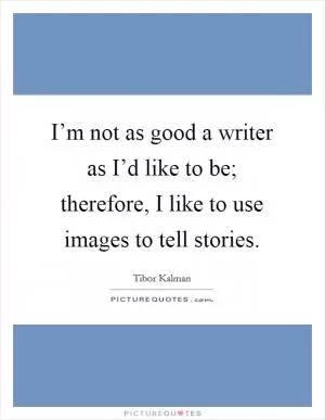 I’m not as good a writer as I’d like to be; therefore, I like to use images to tell stories Picture Quote #1