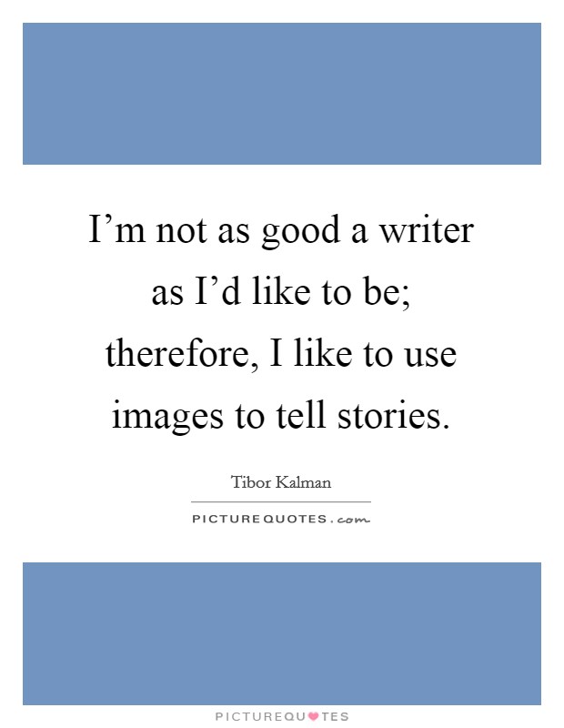 I'm not as good a writer as I'd like to be; therefore, I like to use images to tell stories. Picture Quote #1
