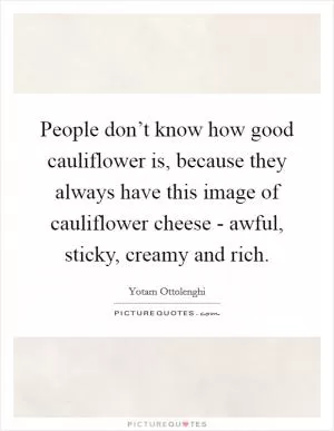 People don’t know how good cauliflower is, because they always have this image of cauliflower cheese - awful, sticky, creamy and rich Picture Quote #1