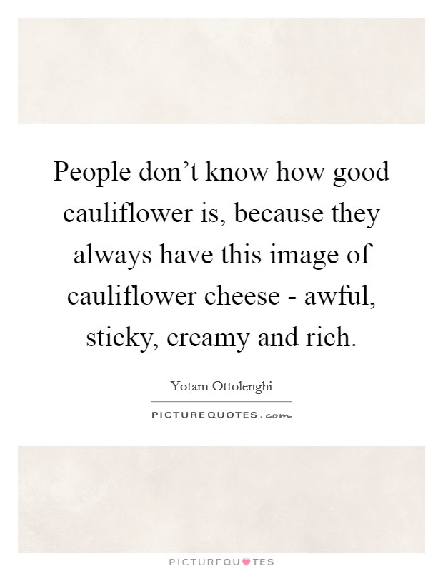 People don't know how good cauliflower is, because they always have this image of cauliflower cheese - awful, sticky, creamy and rich. Picture Quote #1