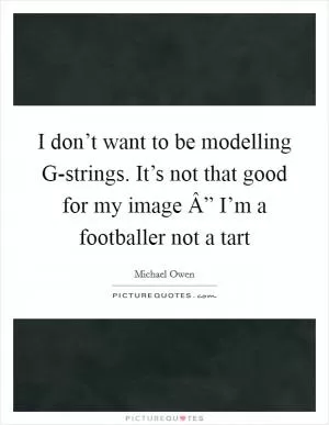 I don’t want to be modelling G-strings. It’s not that good for my image Â” I’m a footballer not a tart Picture Quote #1