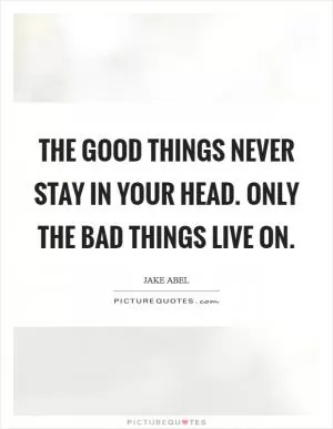 The good things never stay in your head. Only the bad things live on Picture Quote #1