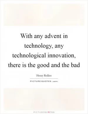 With any advent in technology, any technological innovation, there is the good and the bad Picture Quote #1