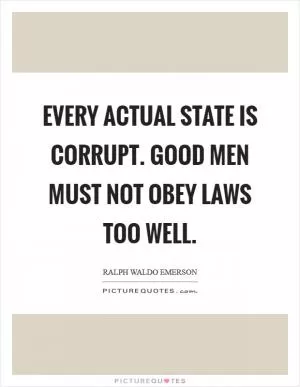 Every actual State is corrupt. Good men must not obey laws too well Picture Quote #1