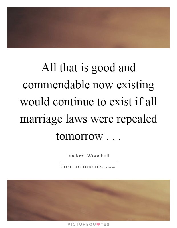 All that is good and commendable now existing would continue to exist if all marriage laws were repealed tomorrow . . . Picture Quote #1